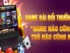 Game bài đổi thưởng là gì? Cách chơi và mẹo thắng từ cao thủ