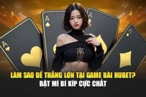 Làm Sao Để Thắng Lớn Tại Game Bài Hubet? Bật Mí Bí Kíp Cực Chất